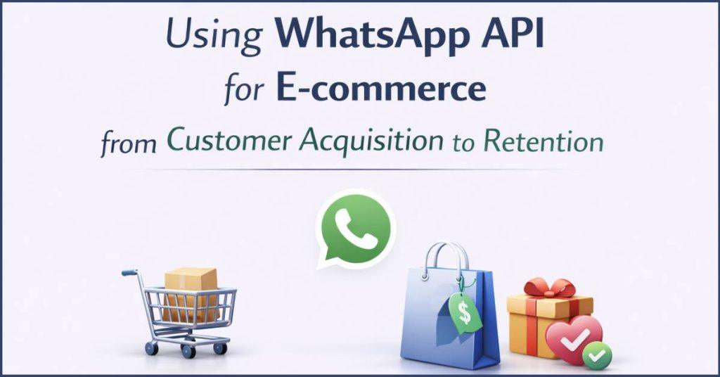 Using WhatsApp API in E-Commerce for customer acquistion and retention.